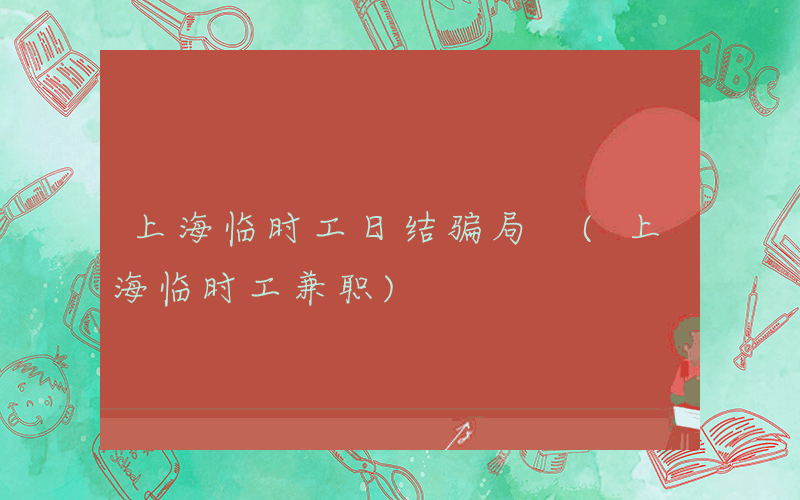 上海临时工日结骗局 (上海临时工兼职)